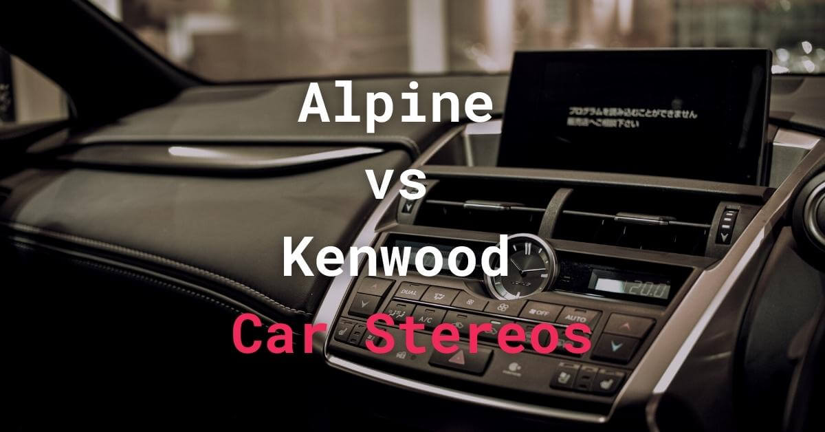 Alpine vs Kenwood Car Stereos Which Should You Choose?
